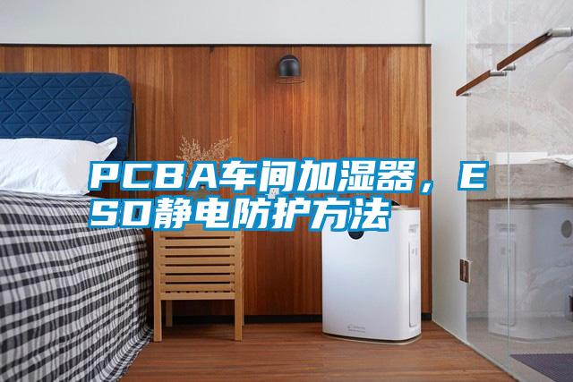 PCBA車間加濕器，ESD靜電防護方法