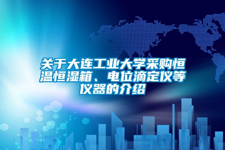 關于大連工業大學采購恒溫恒濕箱、電位滴定儀等儀器的介紹