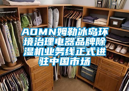 AOMN姆勒冰島環境治理電器品牌除濕機業務線正式進駐中國市場