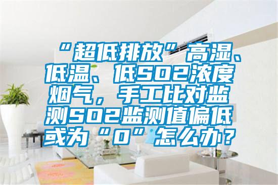 “超低排放”高濕、低溫、低SO2濃度煙氣，手工比對監測SO2監測值偏低或為“0”怎么辦？