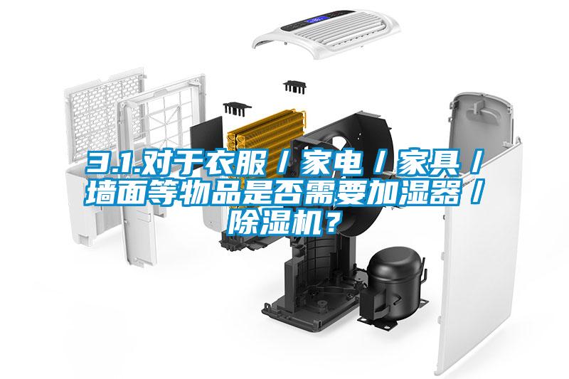 3.1.對于衣服／家電／家具／墻面等物品是否需要加濕器／除濕機？