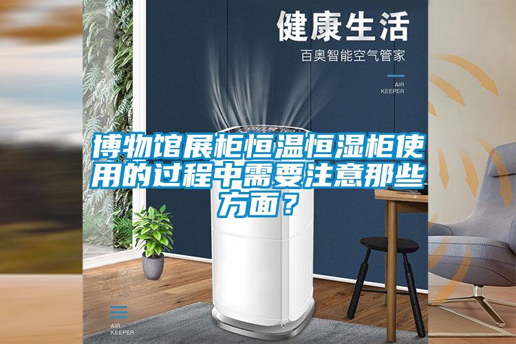 博物館展柜恒溫恒濕柜使用的過程中需要注意那些方面？