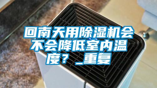 回南天用除濕機會不會降低室內溫度？_重復