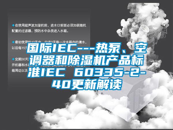 國際IEC---熱泵、空調器和除濕機產(chǎn)品標準IEC 60335-2-40更新解讀