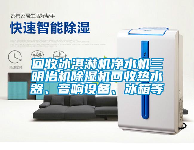 回收冰淇淋機凈水機三明治機除濕機回收熱水器、音響設備、冰箱等