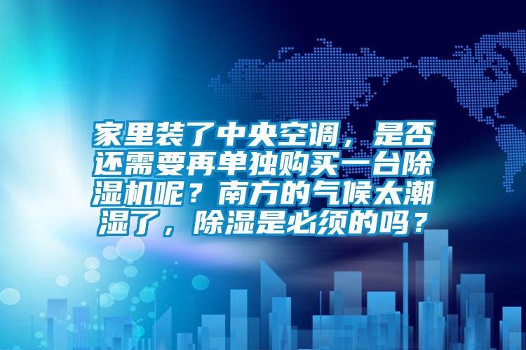 家里裝了中央空調，是否還需要再單獨購買一臺除濕機呢？南方的氣候太潮濕了，除濕是必須的嗎？