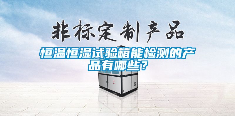 恒溫恒濕試驗(yàn)箱能檢測的產(chǎn)品有哪些？