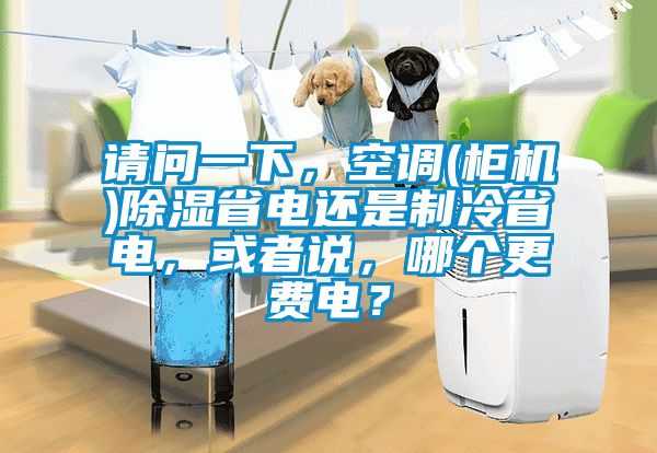 請問一下，空調(柜機)除濕省電還是制冷省電，或者說，哪個更費電？