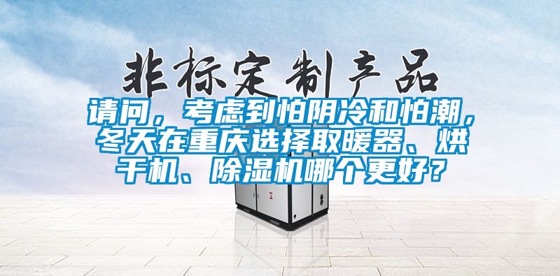 請問，考慮到怕陰冷和怕潮，冬天在重慶選擇取暖器、烘干機、除濕機哪個更好？