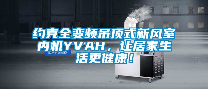 約克全變頻吊頂式新風室內機YVAH，讓居家生活更健康！