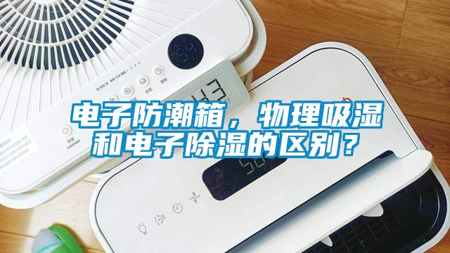 電子防潮箱，物理吸濕和電子除濕的區(qū)別？