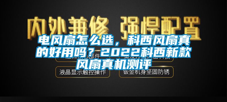 電風(fēng)扇怎么選，科西風(fēng)扇真的好用嗎？2022科西新款風(fēng)扇真機(jī)測評