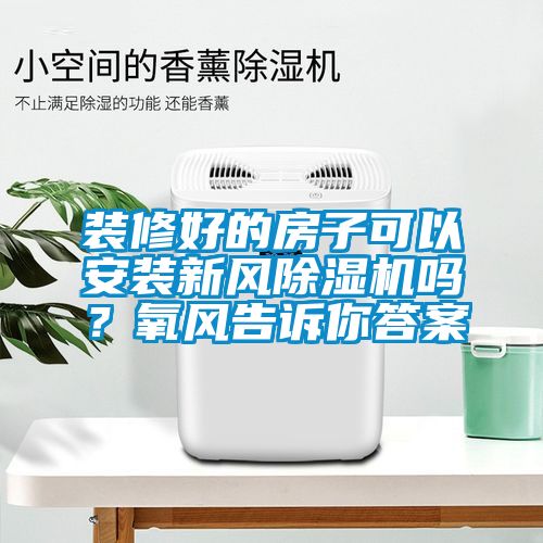 裝修好的房子可以安裝新風(fēng)除濕機嗎？氧風(fēng)告訴你答案