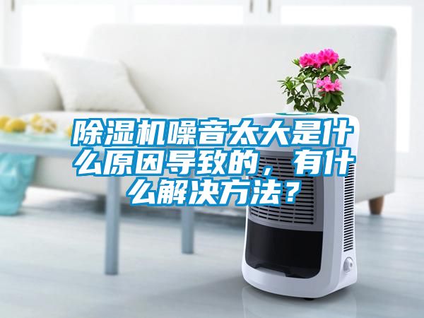 除濕機噪音太大是什么原因導致的，有什么解決方法？