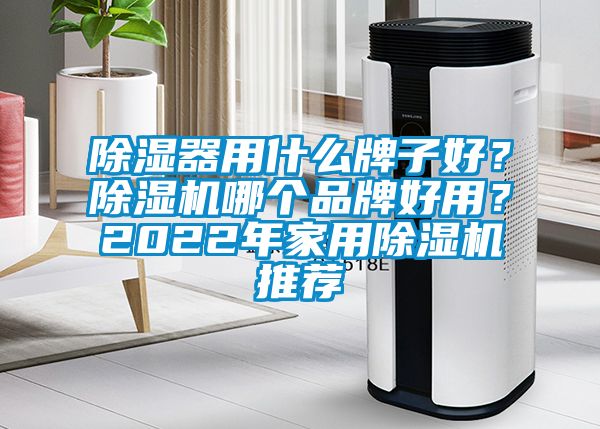 除濕器用什么牌子好？除濕機哪個品牌好用？2022年家用除濕機推薦