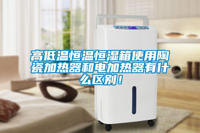 高低溫恒溫恒濕箱使用陶瓷加熱器和電加熱器有什么區別！